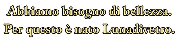 Abbiamo bisogno di bellezza Abbiamo bisogno di bellezza. Per questo è nato Lunadivetro